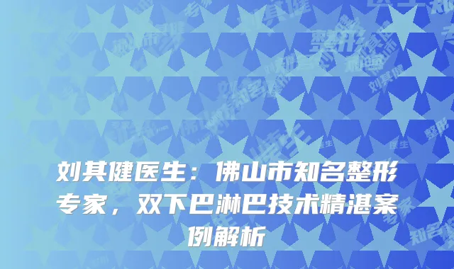 刘其健医生：佛山市知名整形专家，双下巴淋巴技术精湛案例解析