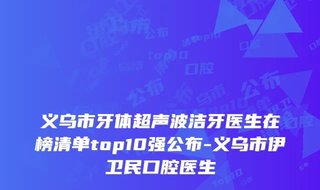 义乌市牙体超声波洁牙医生在榜清单top10强公布-义乌市伊卫民口腔医生