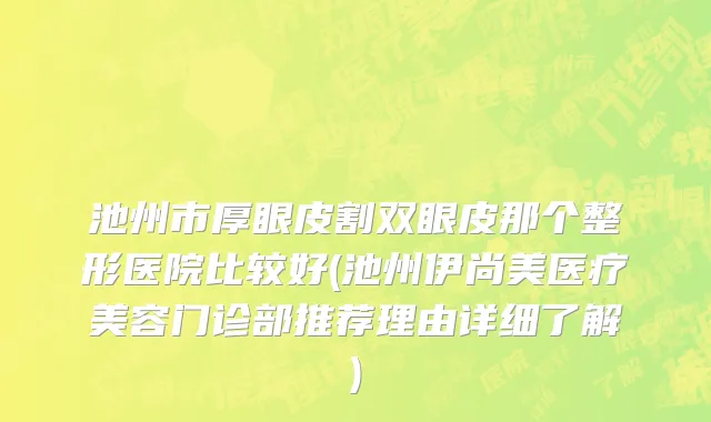 池州市厚眼皮割双眼皮那个整形医院比较好(池州伊尚美医疗美容门诊部推荐理由详细了解)