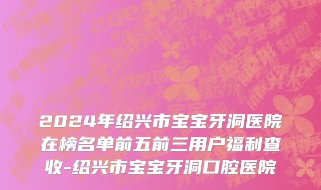 2024年绍兴市宝宝牙洞医院在榜名单前五前三用户福利查收-绍兴市宝宝牙洞口腔医院