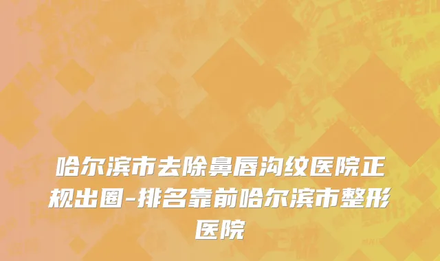 哈尔滨市去除鼻唇沟纹医院正规出圈-排名靠前哈尔滨市整形医院