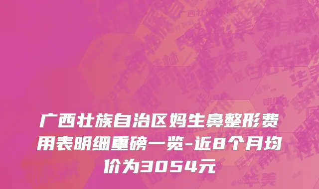 广西壮族自治区妈生鼻整形费用表明细重磅一览-近8个月均价为3054元
