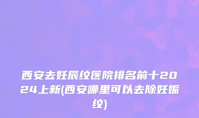 西安去妊辰纹医院排名前十2024上新(西安哪里可以去除妊娠纹)