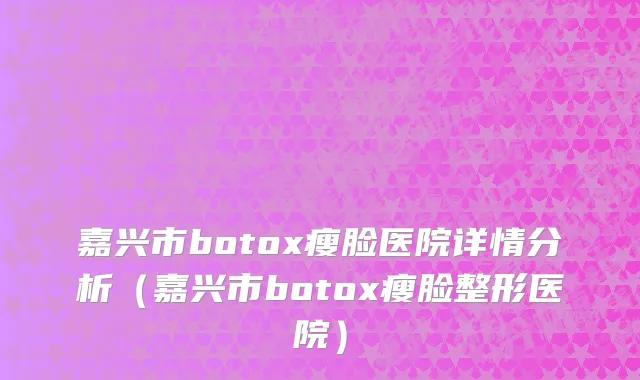 嘉兴市botox瘦脸医院详情分析（嘉兴市botox瘦脸整形医院）