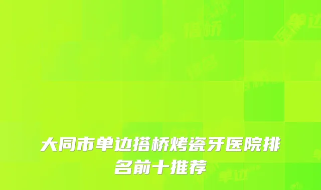 大同市单边搭桥烤瓷牙医院排名前十推荐