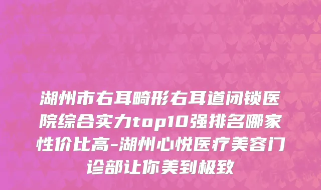 湖州市右耳畸形右耳道闭锁医院综合实力top10强排名哪家性价比高-湖州心悦医疗美容门诊部让你美到极致