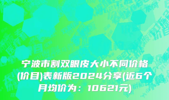 宁波市割双眼皮大小不同价格(价目)表新版2024分享(近6个月均价为：10621元)