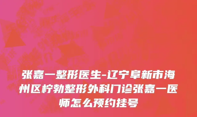 张嘉一整形医生-辽宁阜新市海州区柠勃整形外科门诊张嘉一医师怎么预约挂号