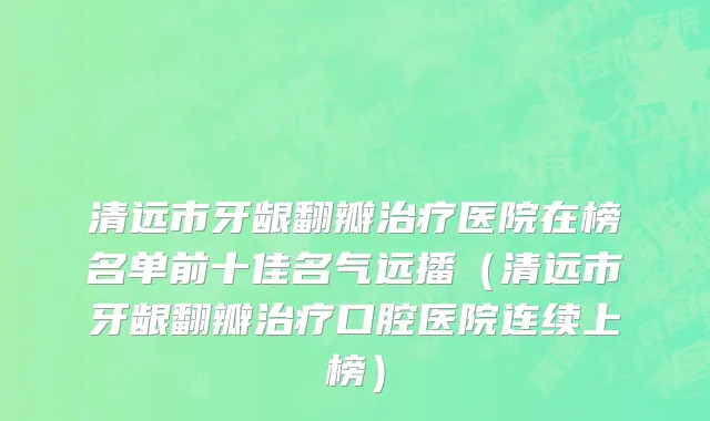 清远市牙龈翻瓣治疗医院在榜名单前十佳名气远播（清远市牙龈翻瓣治疗口腔医院连续上榜）