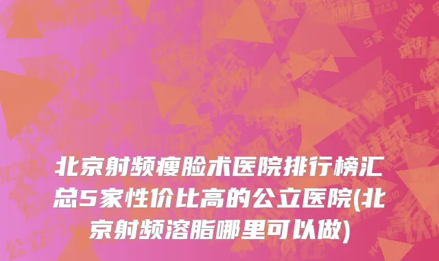 北京射频瘦脸术医院排行榜汇总5家性价比高的公立医院(北京射频溶脂哪里可以做)