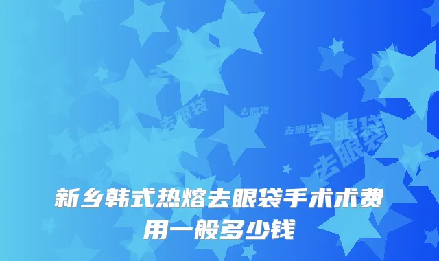 新乡韩式热熔去眼袋手术术费用一般多少钱