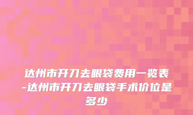 达州市开刀去眼袋费用一览表-达州市开刀去眼袋手术价位是多少