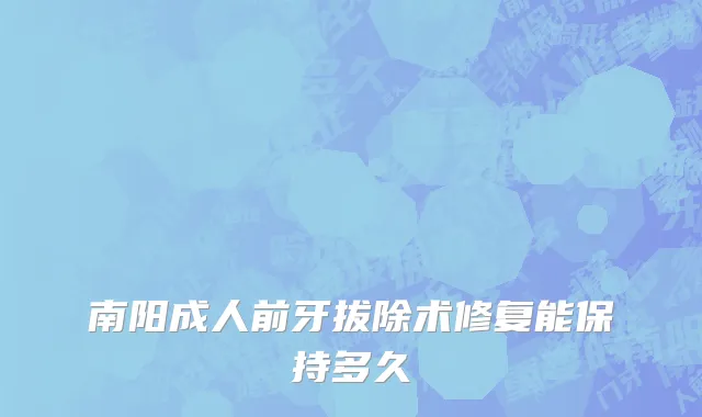 南阳成人前牙拔除术修复能保持多久
