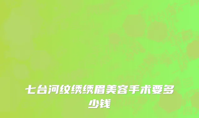 七台河纹绣绣眉美容手术要多少钱
