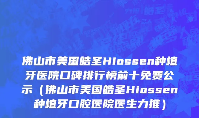 佛山市美国皓圣Hiossen种植牙医院口碑排行榜前十免费公示（佛山市美国皓圣Hiossen种植牙口腔医院医生力推）