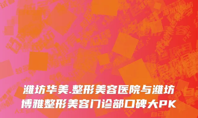 潍坊华美.整形美容医院与潍坊博雅整形美容门诊部口碑大PK