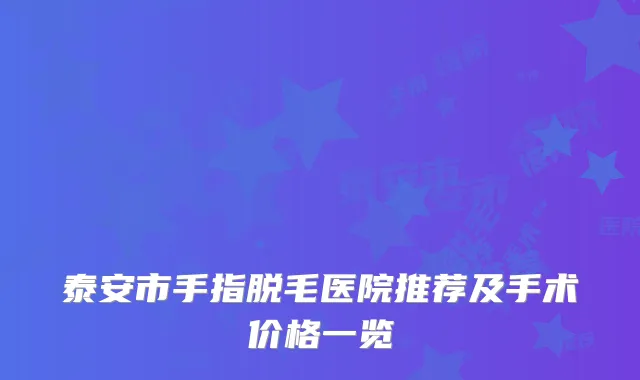 泰安市手指脱毛医院推荐及手术价格一览
