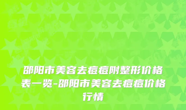 邵阳市美容去痘痘附整形价格表一览-邵阳市美容去痘痘价格行情