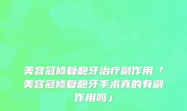 美容冠修复龅牙治疗副作用「美容冠修复龅牙手术真的有副作用吗」