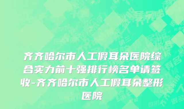 齐齐哈尔市人工假耳朵医院综合实力前十强排行榜名单请签收-齐齐哈尔市人工假耳朵整形医院