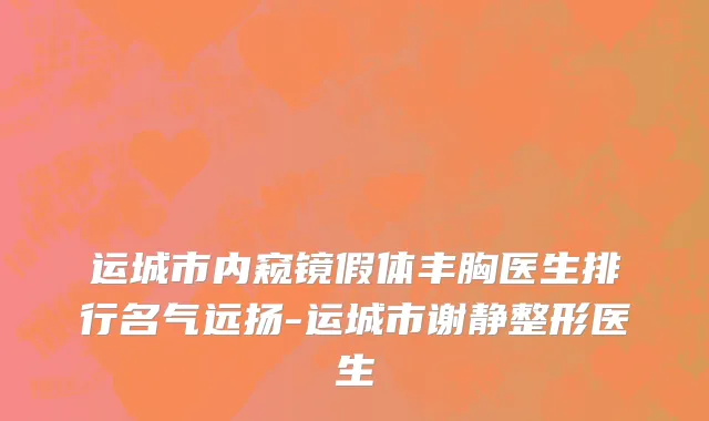 运城市内窥镜假体丰胸医生排行名气远扬-运城市谢静整形医生