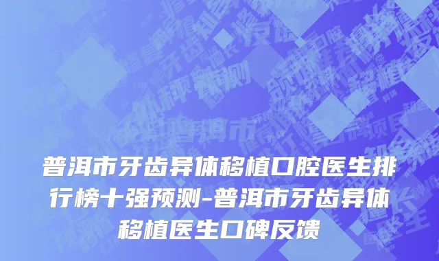 普洱市牙齿异体移植口腔医生排行榜十强预测-普洱市牙齿异体移植医生口碑反馈