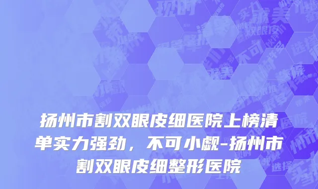 扬州市割双眼皮细医院上榜清单实力强劲，不可小觑-扬州市割双眼皮细整形医院