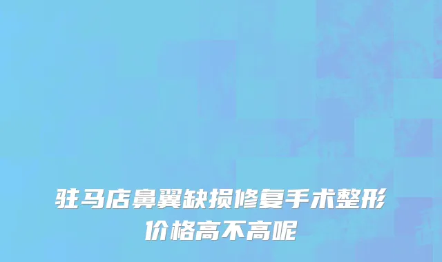 驻马店鼻翼缺损修复手术整形价格高不高呢