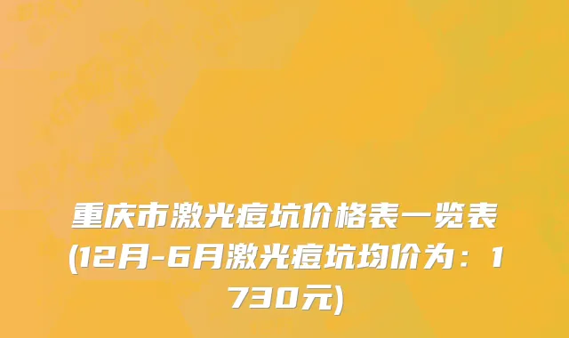 重庆市激光痘坑价格表一览表(12月-6月激光痘坑均价为：1730元)
