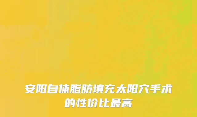 安阳自体脂肪填充太阳穴手术的性价比最高