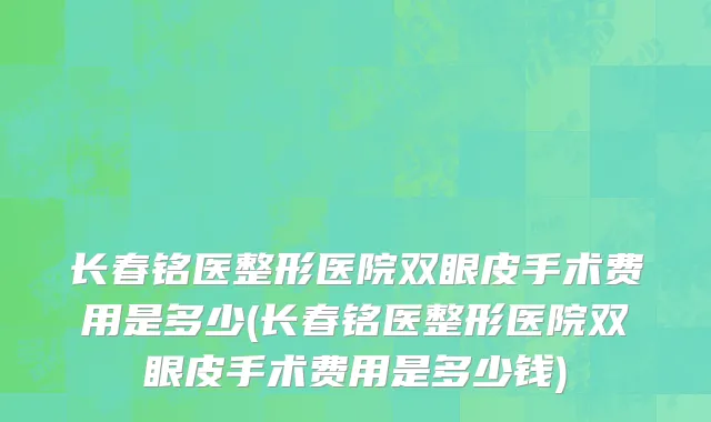 长春铭医整形医院双眼皮手术费用是多少(长春铭医整形医院双眼皮手术费用是多少钱)