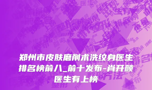 郑州市皮肤磨削术洗纹身医生排名榜前八_前十发布-肖开颜医生有上榜