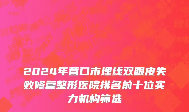 2024年营口市埋线双眼皮失败修复整形医院排名前十位实力机构筛选