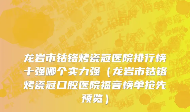龙岩市钴铬烤瓷冠医院排行榜十强哪个实力强（龙岩市钴铬烤瓷冠口腔医院福音榜单抢先预览）
