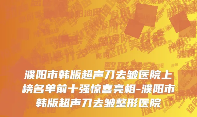 濮阳市韩版超声刀去皱医院上榜名单前十强惊喜亮相-濮阳市韩版超声刀去皱整形医院