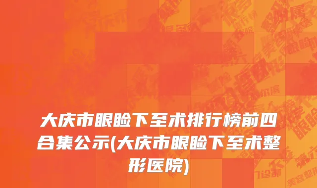大庆市眼睑下至术排行榜前四合集公示(大庆市眼睑下至术整形医院)
