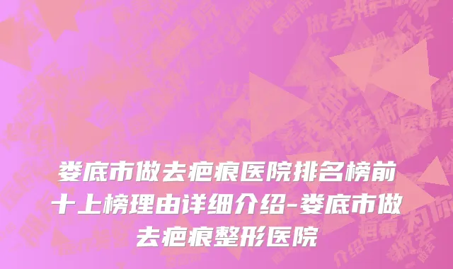 娄底市做去疤痕医院排名榜前十上榜理由详细介绍-娄底市做去疤痕整形医院