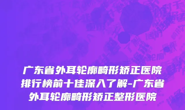 广东省外耳轮廓畸形矫正医院排行榜前十佳深入了解-广东省外耳轮廓畸形矫正整形医院