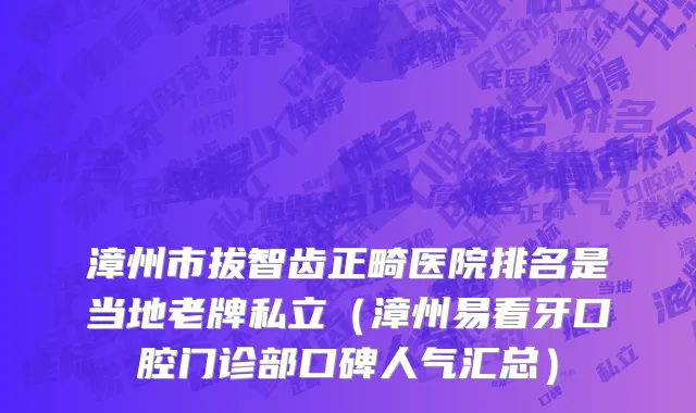 漳州市拔智齿正畸医院排名是当地老牌私立（漳州易看牙口腔门诊部口碑人气汇总）