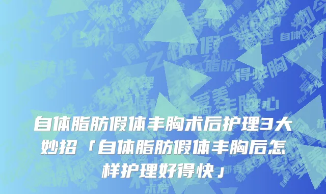 自体脂肪假体丰胸术后护理3大妙招「自体脂肪假体丰胸后怎样护理好得快」