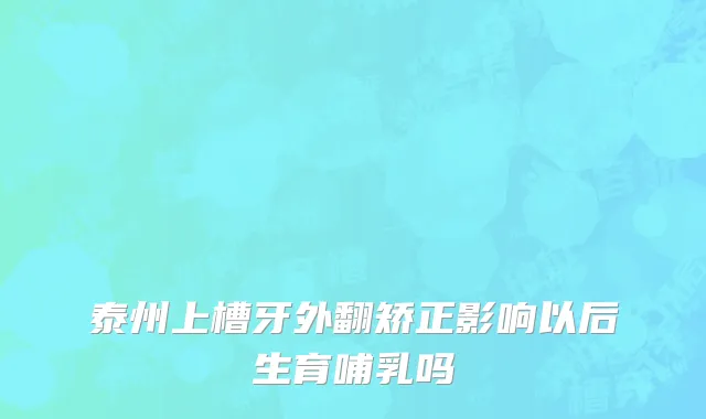 泰州上槽牙外翻矫正影响以后生育哺乳吗