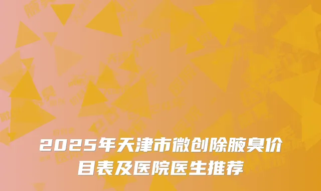 2025年天津市微创除腋臭价目表及医院医生推荐