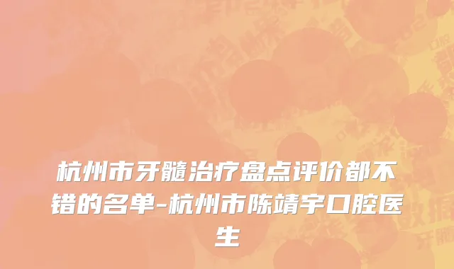 杭州市牙髓治疗盘点评价都不错的名单-杭州市陈靖宇口腔医生