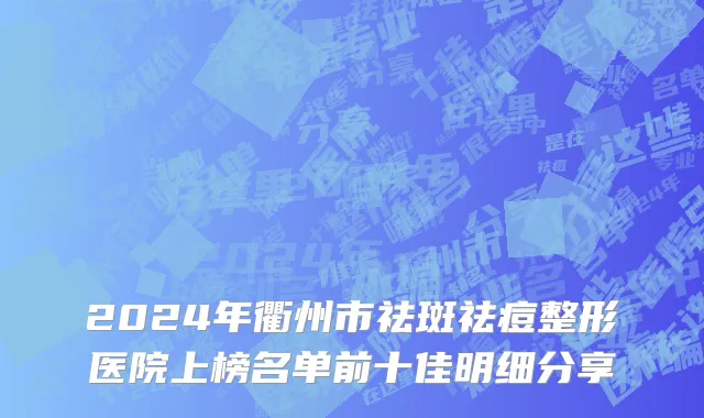 2024年衢州市祛斑祛痘整形医院上榜名单前十佳明细分享