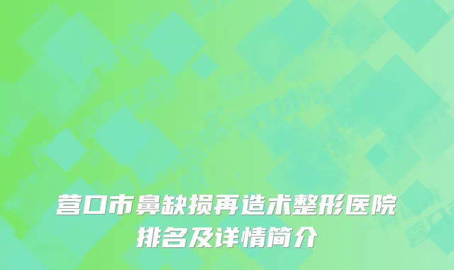 营口市鼻缺损再造术整形医院排名及详情简介