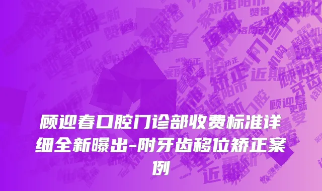 顾迎春口腔门诊部收费标准详细全新曝出-附牙齿移位矫正案例