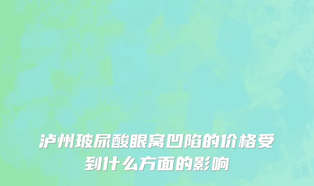 泸州玻尿酸眼窝凹陷的价格受到什么方面的影响