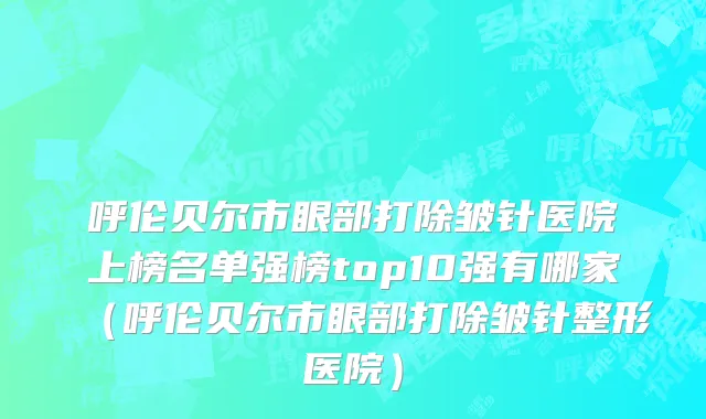 呼伦贝尔市眼部打除皱针医院上榜名单强榜top10强有哪家（呼伦贝尔市眼部打除皱针整形医院）