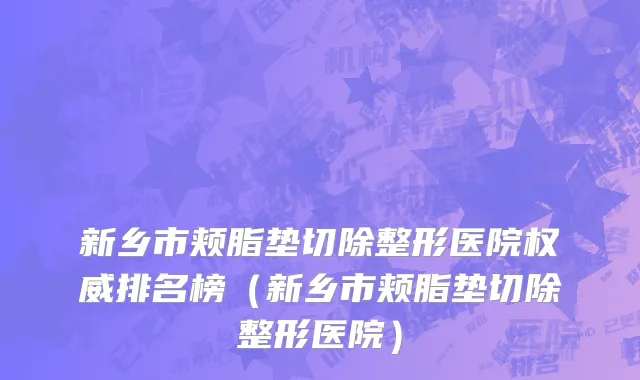 新乡市颊脂垫切除整形医院权威排名榜（新乡市颊脂垫切除整形医院）