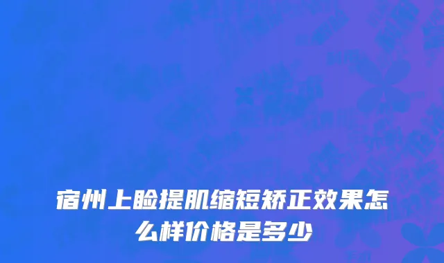 宿州上睑提肌缩短矫正效果怎么样价格是多少